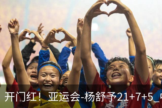 开门红！亚运会-杨舒予21+7+5 中国女篮65分大胜泰国